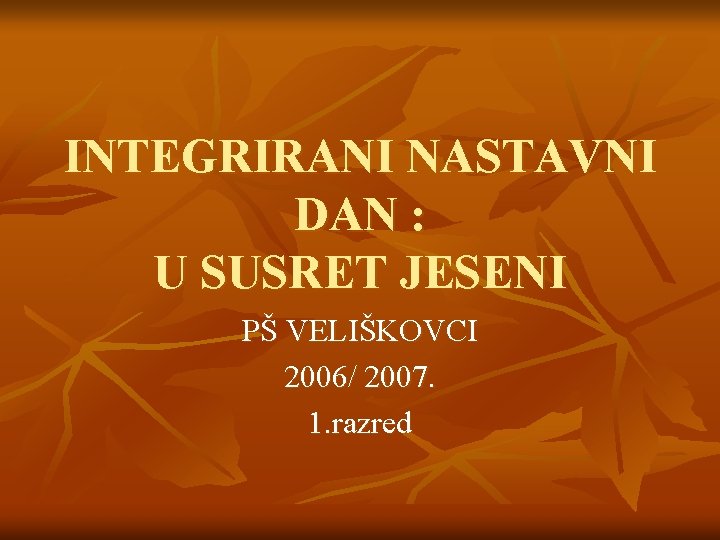 INTEGRIRANI NASTAVNI DAN : U SUSRET JESENI PŠ VELIŠKOVCI 2006/ 2007. 1. razred 