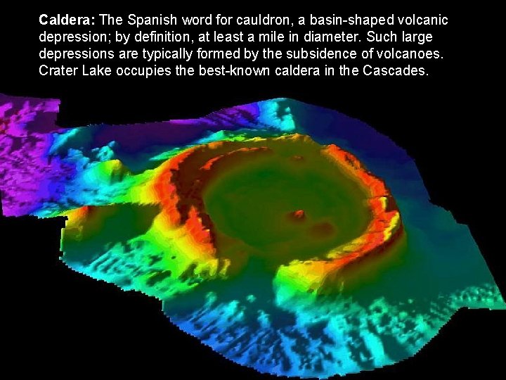 Caldera: The Spanish word for cauldron, a basin-shaped volcanic depression; by definition, at least