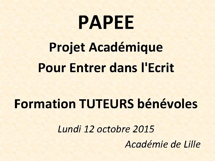 PAPEE Projet Académique Pour Entrer dans l'Ecrit Formation TUTEURS bénévoles Lundi 12 octobre 2015