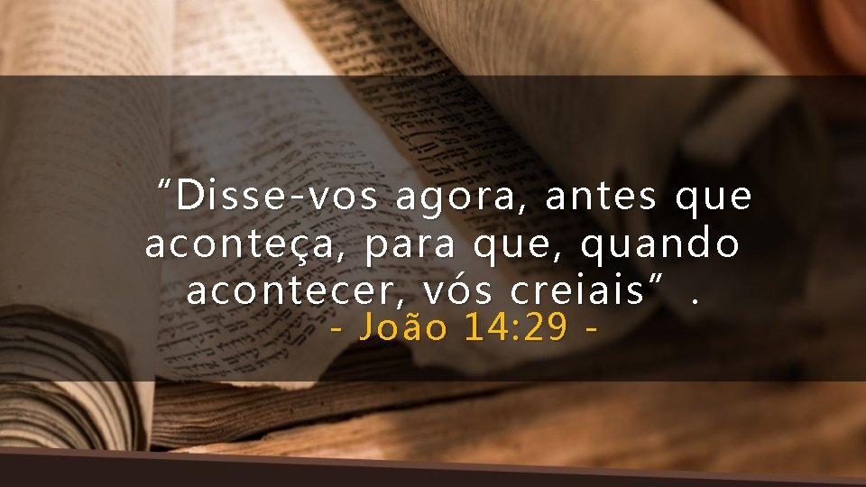 “Disse-vos agora, antes que aconteça, para que, quando acontecer, vós creiais”. - João 14:
