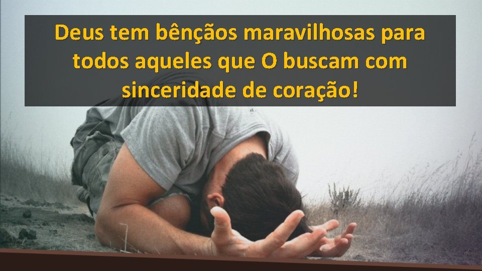 Deus tem bênçãos maravilhosas para todos aqueles que O buscam com sinceridade de coração!