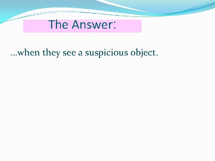 The Answer: …when they see a suspicious object. 