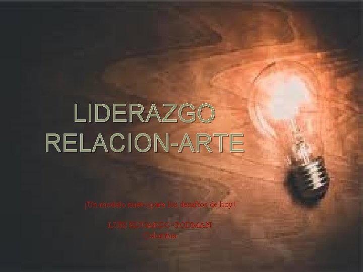 LIDERAZGO RELACION-ARTE ¡Un modelo nuevo para los desafíos de hoy! LUIS EDUARDO GODMAN Colombia