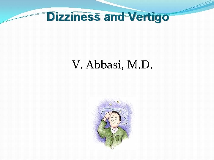 Dizziness and Vertigo V. Abbasi, M. D. 