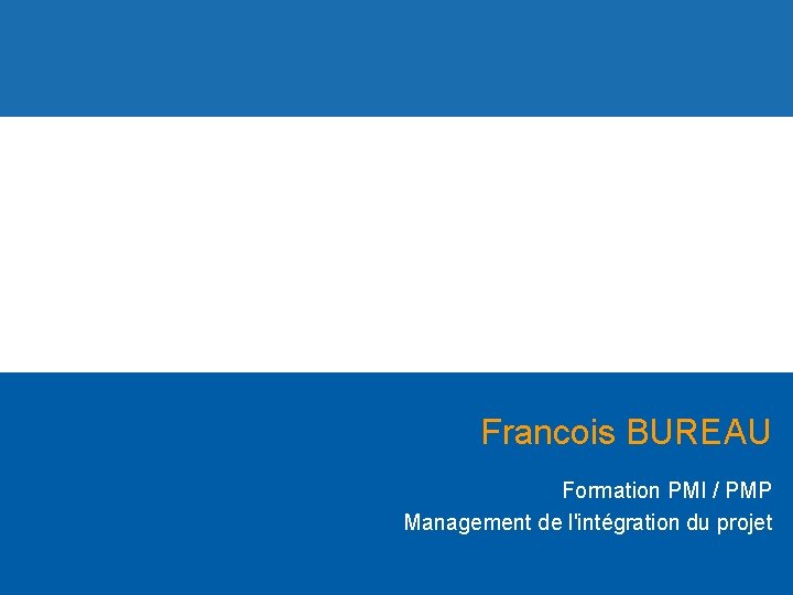 Francois BUREAU Formation PMI / PMP Management de l'intégration du projet 