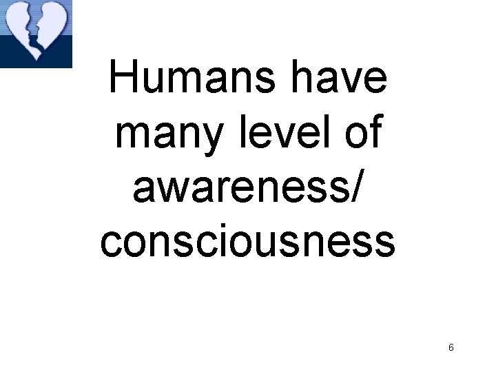 Humans have many level of awareness/ consciousness 6 