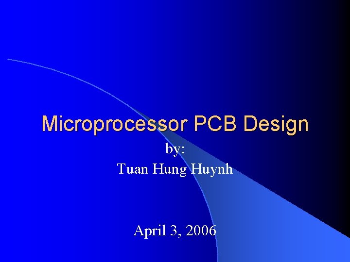 Microprocessor PCB Design by: Tuan Hung Huynh April 3, 2006 
