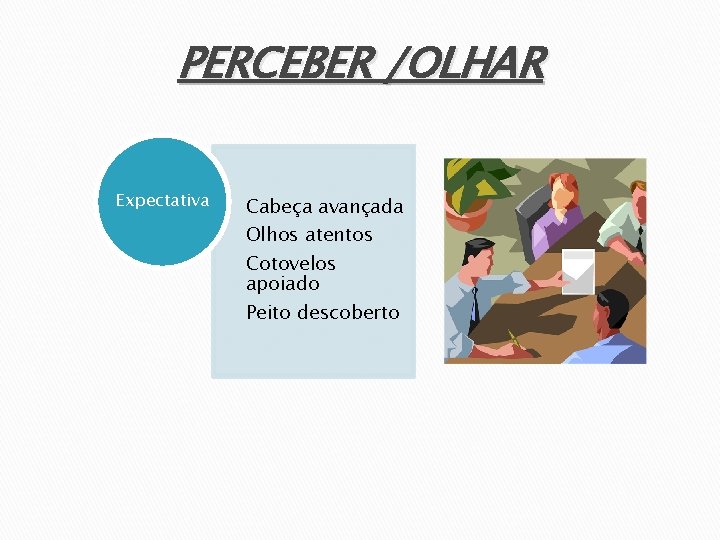 PERCEBER /OLHAR Expectativa Cabeça avançada Olhos atentos Cotovelos apoiado Peito descoberto 