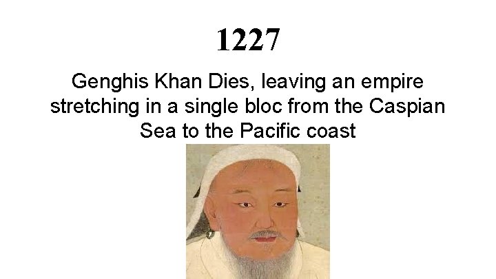 1227 Genghis Khan Dies, leaving an empire stretching in a single bloc from the