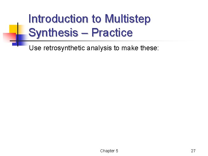 Introduction to Multistep Synthesis – Practice Use retrosynthetic analysis to make these: Chapter 5