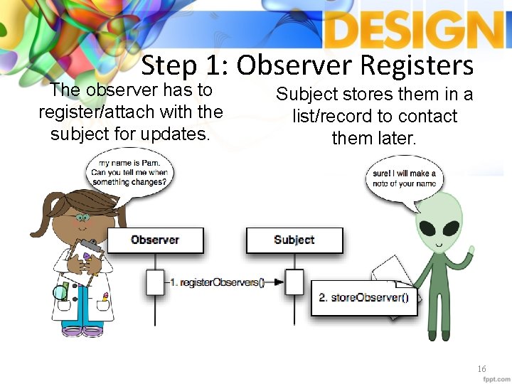 Step 1: Observer Registers The observer has to register/attach with the subject for updates.