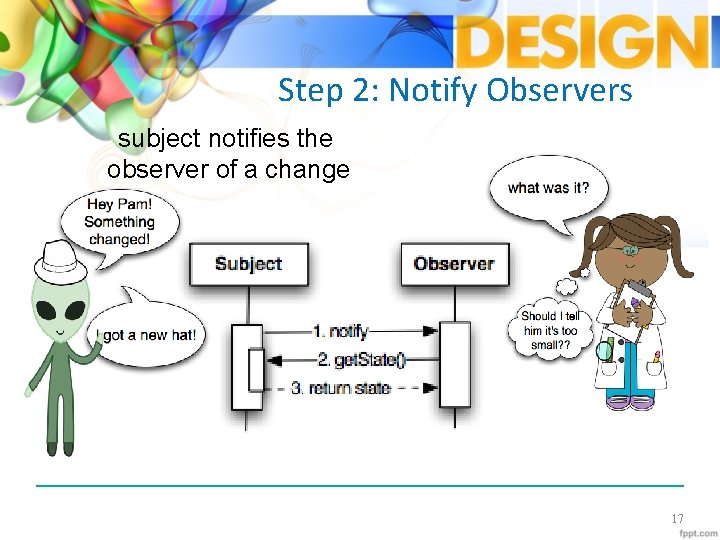 Step 2: Notify Observers subject notifies the observer of a change 17 