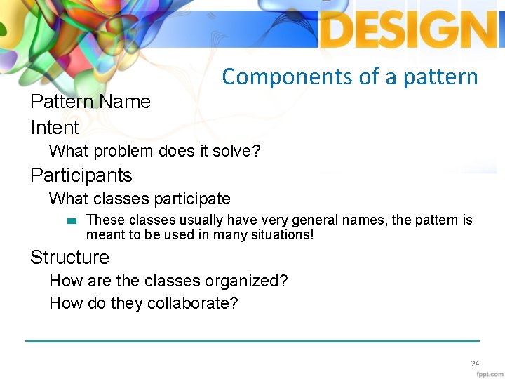 Pattern Name Intent Components of a pattern What problem does it solve? Participants What