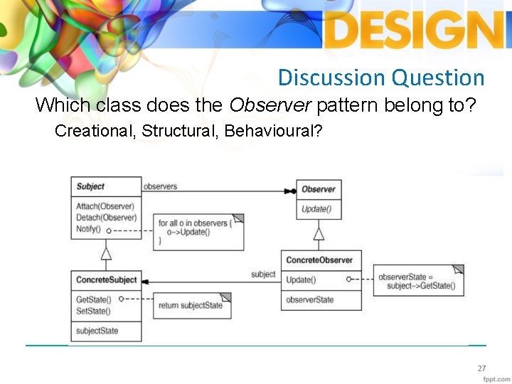 Discussion Question Which class does the Observer pattern belong to? Creational, Structural, Behavioural? 27