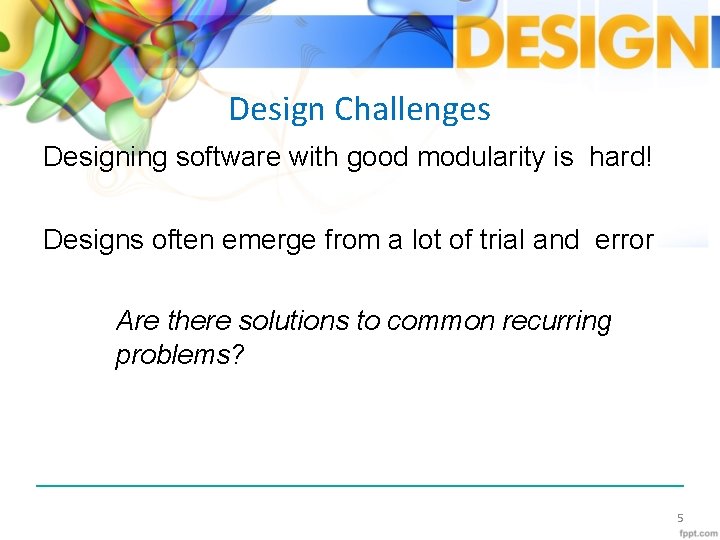 Design Challenges Designing software with good modularity is hard! Designs often emerge from a