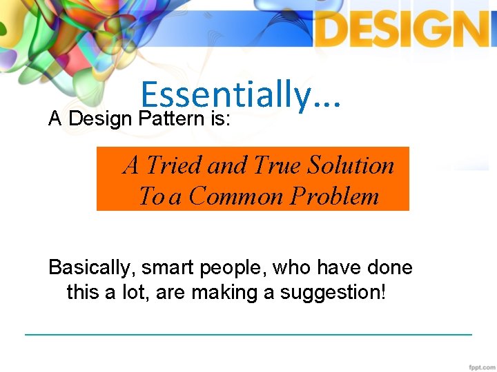Essentially. . . A Design Pattern is: A Tried and True Solution To a