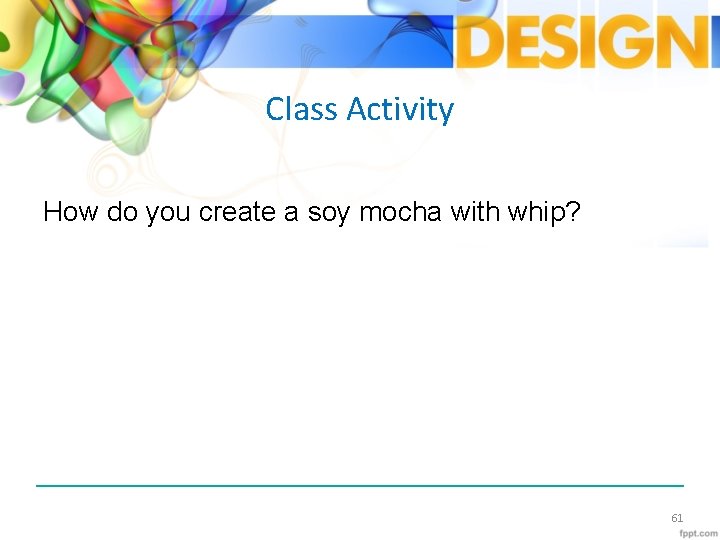 Class Activity How do you create a soy mocha with whip? 61 