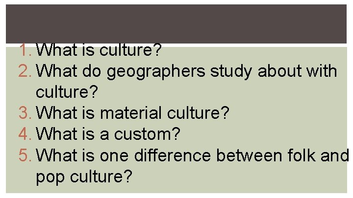 1. What is culture? 2. What do geographers study about with culture? 3. What