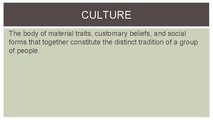 CULTURE The body of material traits, customary beliefs, and social forms that together constitute