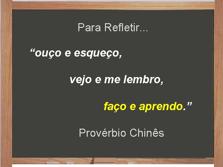 Para Refletir. . . “ouço e esqueço, vejo e me lembro, faço e aprendo. Para Refletir. . . “ouço e esqueço, vejo e me lembro, faço e aprendo.
