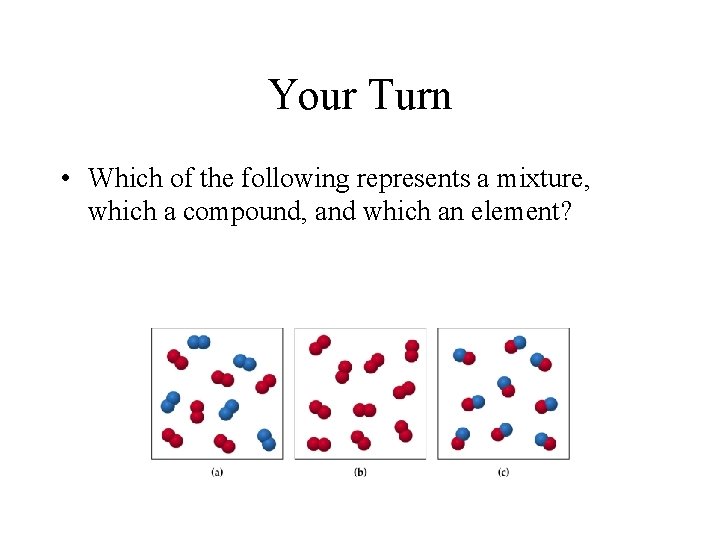 Your Turn • Which of the following represents a mixture, which a compound, and