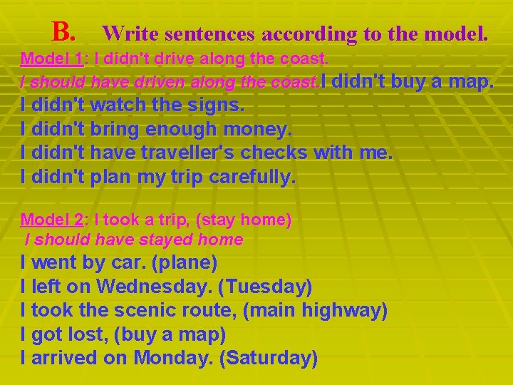 B. Write sentences according to the model. Model 1: I didn't drive along the