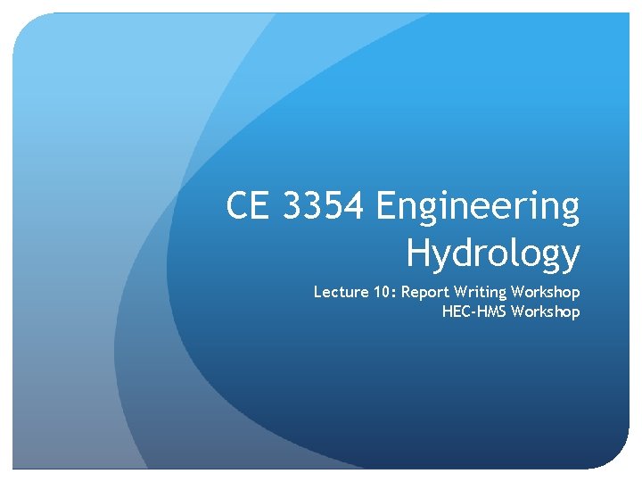 CE 3354 Engineering Hydrology Lecture 10: Report Writing Workshop HEC-HMS Workshop 
