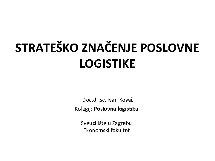 STRATEŠKO ZNAČENJE POSLOVNE LOGISTIKE Doc. dr. sc. Ivan Kovač Kolegij: Poslovna logistika Sveučilište u STRATEŠKO ZNAČENJE POSLOVNE LOGISTIKE Doc. dr. sc. Ivan Kovač Kolegij: Poslovna logistika Sveučilište u