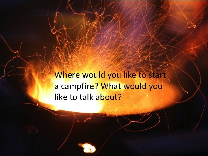 Where would you like to start a campfire? What would you like to talk