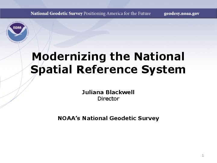 Modernizing the National Spatial Reference System Juliana Blackwell Director NOAA’s National Geodetic Survey 1