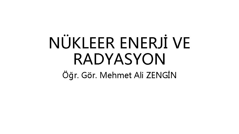 NÜKLEER ENERJİ VE RADYASYON Öğr. Gör. Mehmet Ali ZENGİN 