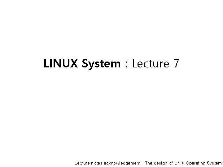 LINUX System : Lecture 7 Lecture notes acknowledgement : The design of UNIX Operating