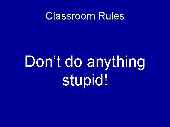 Classroom Rules Don’t do anything stupid! 
