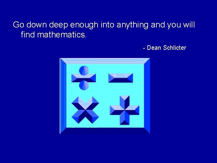 Go down deep enough into anything and you will find mathematics. - Dean Schlicter