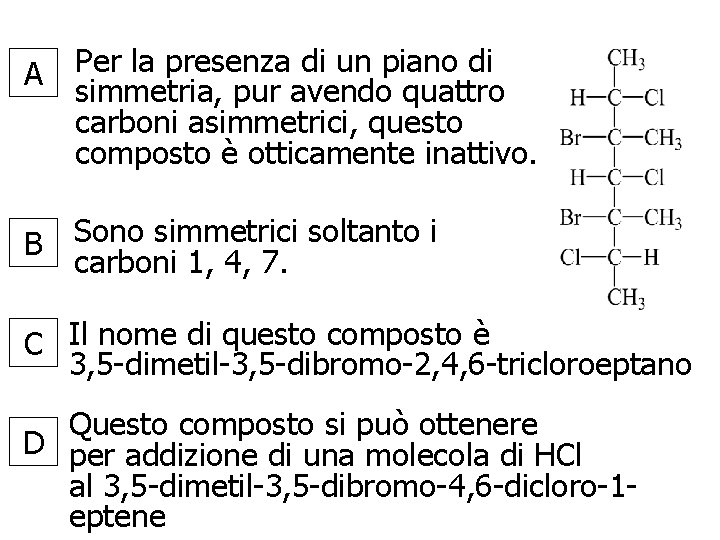 A Per la presenza di un piano di simmetria, pur avendo quattro carboni asimmetrici,