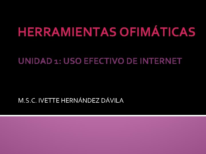 HERRAMIENTAS OFIMÁTICAS UNIDAD 1: USO EFECTIVO DE INTERNET M. S. C. IVETTE HERNÁNDEZ DÁVILA