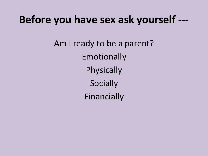 Before you have sex ask yourself --Am I ready to be a parent? Emotionally Before you have sex ask yourself --Am I ready to be a parent? Emotionally
