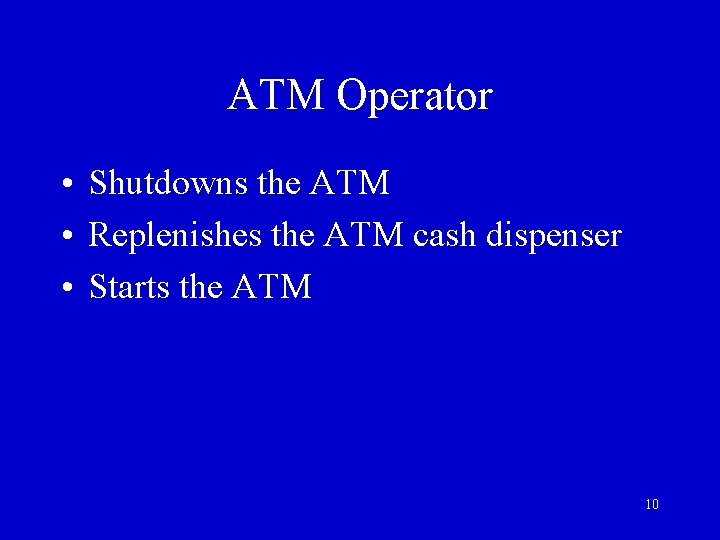 ATM Operator • Shutdowns the ATM • Replenishes the ATM cash dispenser • Starts