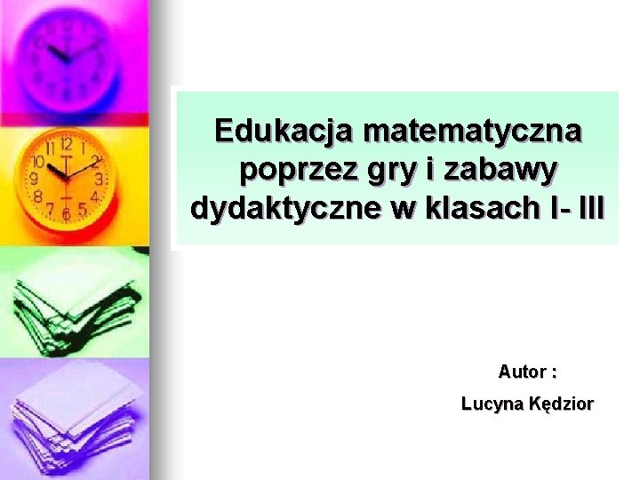 Edukacja matematyczna poprzez gry i zabawy dydaktyczne w klasach I- III Autor : Lucyna