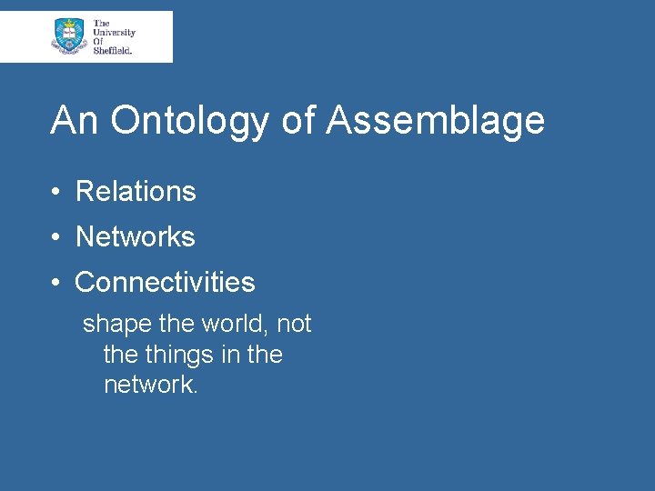 An Ontology of Assemblage • Relations • Networks • Connectivities shape the world, not
