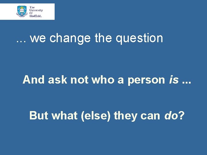 . . . we change the question And ask not who a person is.