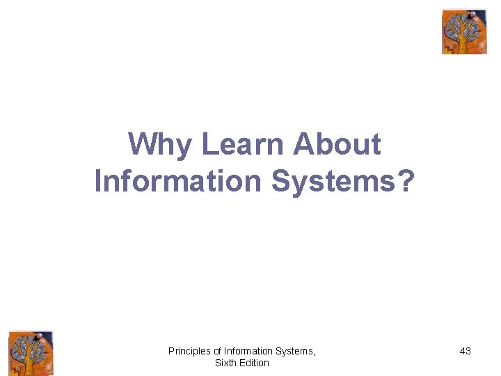 Why Learn About Information Systems? Principles of Information Systems, Sixth Edition 43 