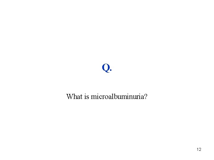 Q. What is microalbuminuria? 12 