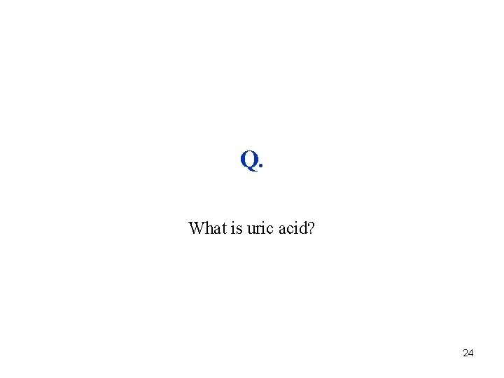 Q. What is uric acid? 24 