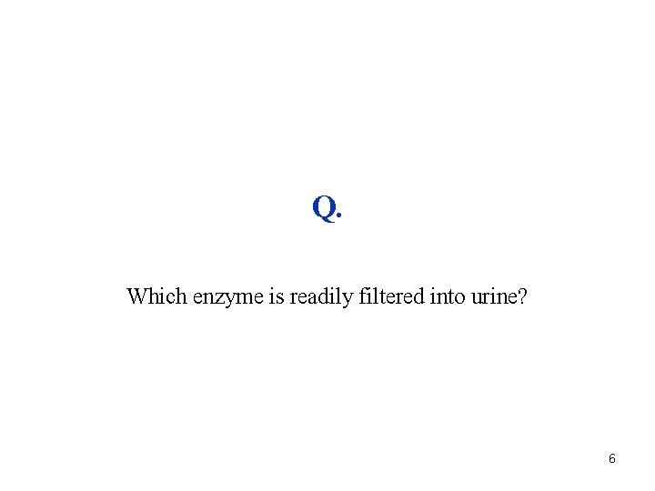 Q. Which enzyme is readily filtered into urine? 6 