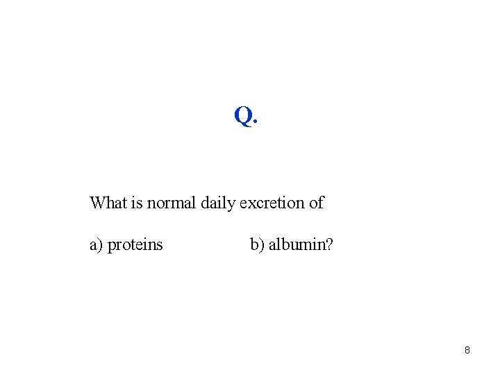 Q. What is normal daily excretion of a) proteins b) albumin? 8 