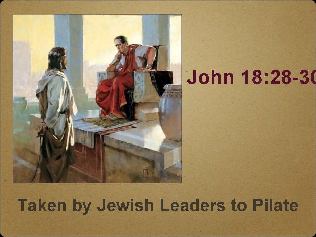 John 18: 28 -30 Taken by Jewish Leaders to Pilate 