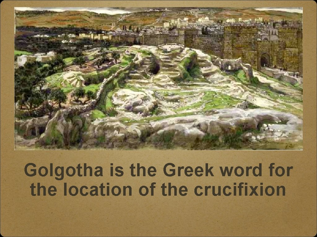 Golgotha is the Greek word for the location of the crucifixion 