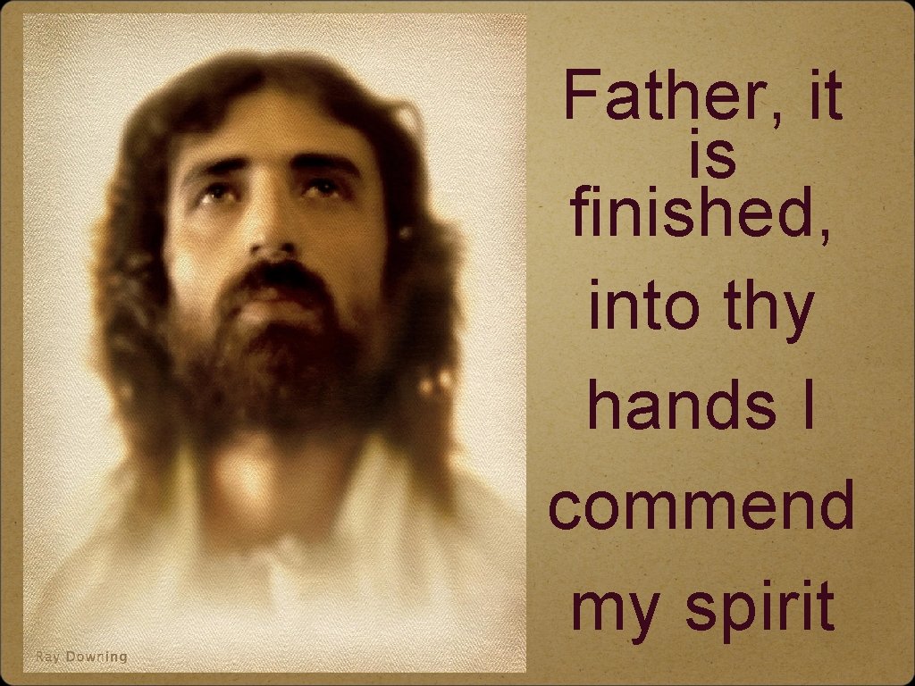 Father, it is finished, into thy hands I commend my spirit 