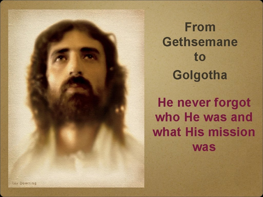 From Gethsemane to Golgotha He never forgot who He was and what His mission